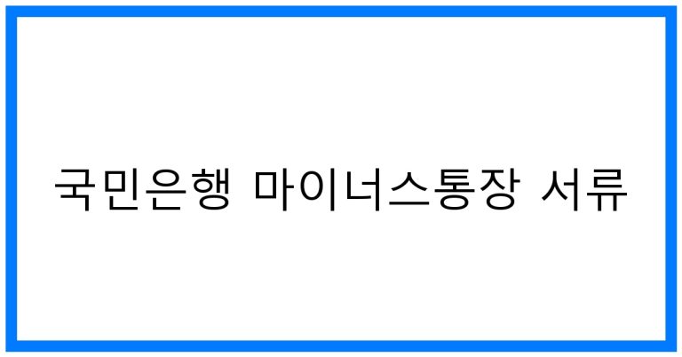 국민은행 마이너스통장 서류: 초간단 발급 꿀팁