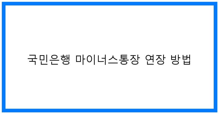 국민은행 마이너스통장 연장 방법 꿀팁! 조건 및 필요서류 완벽정리