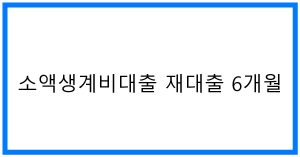 소액생계비대출 재대출 6개월 꿀팁! 조건, 한도 완벽정리