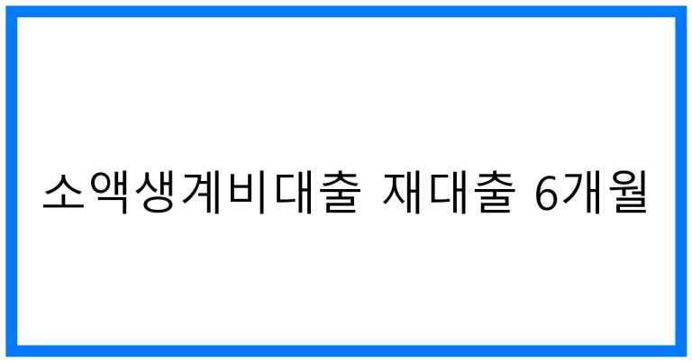 소액생계비대출 재대출 6개월 꿀팁! 조건, 한도 완벽정리