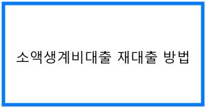 소액생계비대출 재대출 꿀팁! 추가 50만원 받는 방법