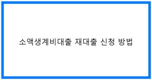 소액생계비대출 재대출 꿀팁! 조건, 방법 완벽정리