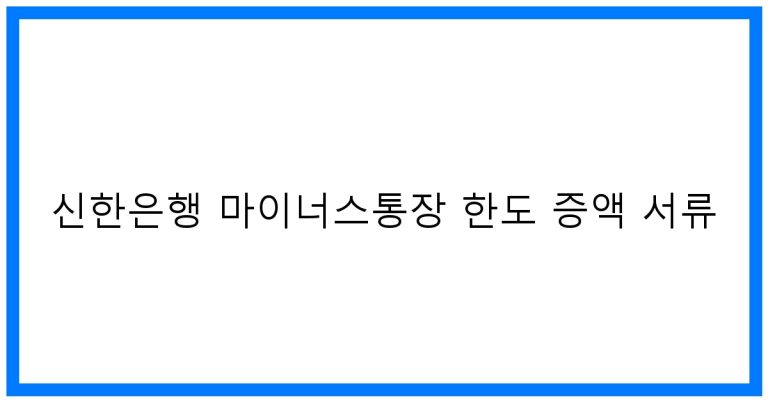 신한은행 마이너스통장 한도 증액 서류 꿀팁 완벽정리